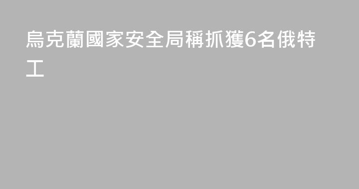 烏克蘭國家安全局稱抓獲6名俄特工