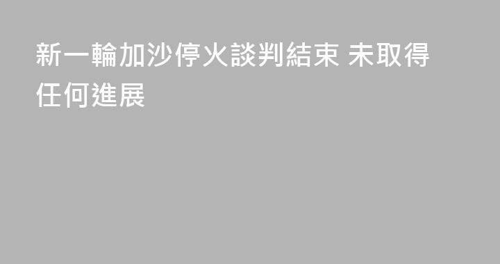 新一輪加沙停火談判結束 未取得任何進展