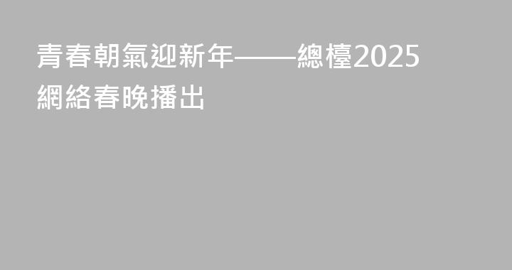 青春朝氣迎新年——總檯2025網絡春晚播出