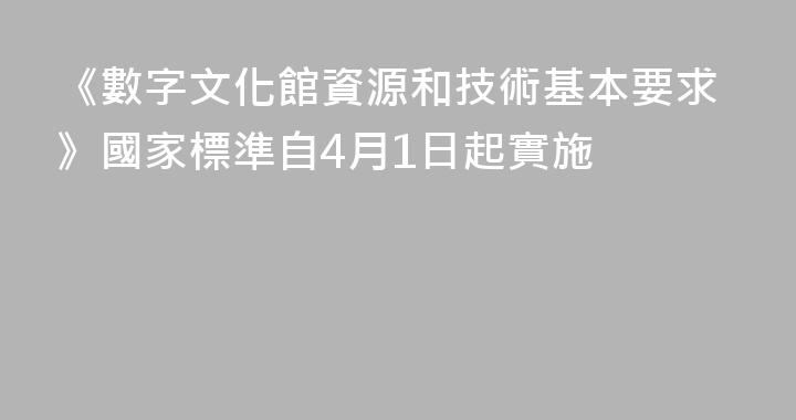 《數字文化館資源和技術基本要求》國家標準自4月1日起實施
