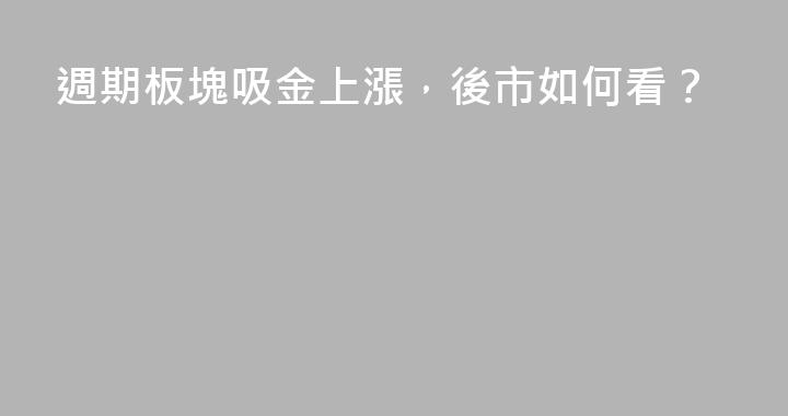 週期板塊吸金上漲，後市如何看？