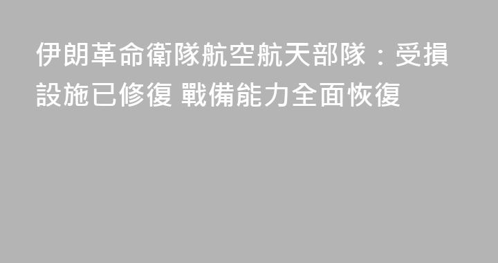 伊朗革命衛隊航空航天部隊：受損設施已修復 戰備能力全面恢復