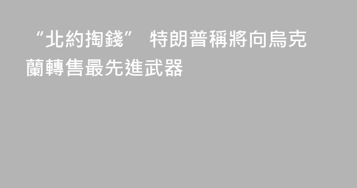 “北約掏錢” 特朗普稱將向烏克蘭轉售最先進武器