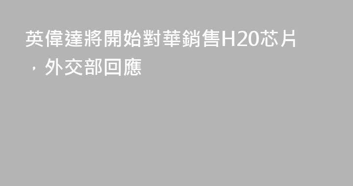 英偉達將開始對華銷售H20芯片，外交部回應