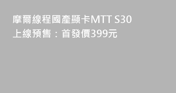 摩爾線程國產顯卡MTT S30上線預售：首發價399元