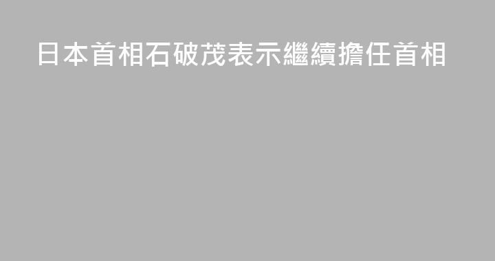 日本首相石破茂表示繼續擔任首相