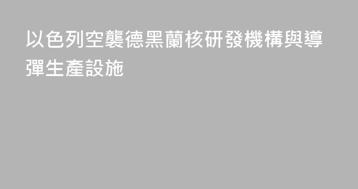 以色列空襲德黑蘭核研發機構與導彈生產設施