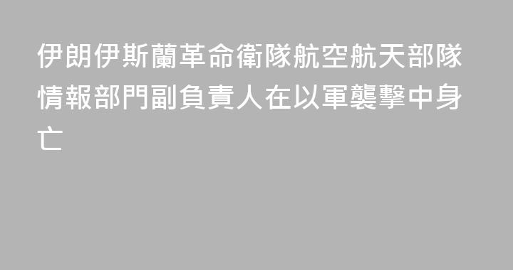 伊朗伊斯蘭革命衛隊航空航天部隊情報部門副負責人在以軍襲擊中身亡