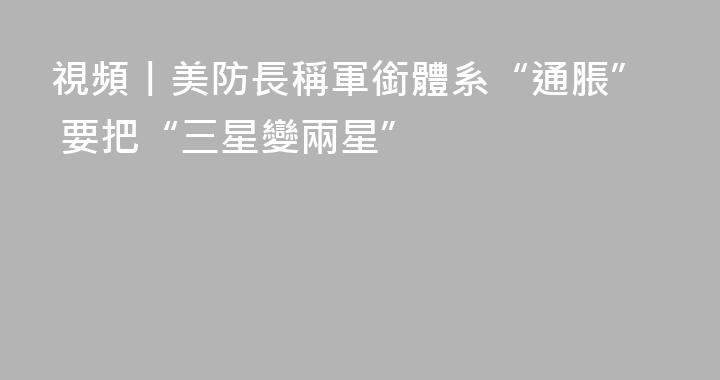視頻丨美防長稱軍銜體系“通脹” 要把“三星變兩星”