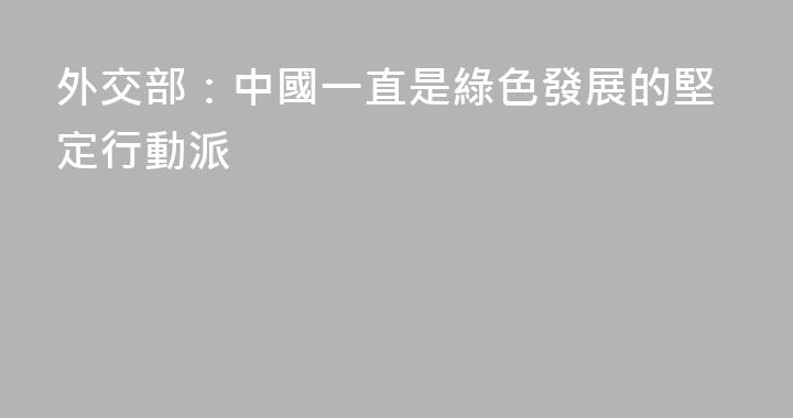外交部：中國一直是綠色發展的堅定行動派