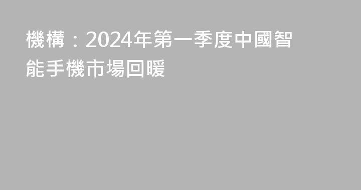 機構：2024年第一季度中國智能手機市場回暖