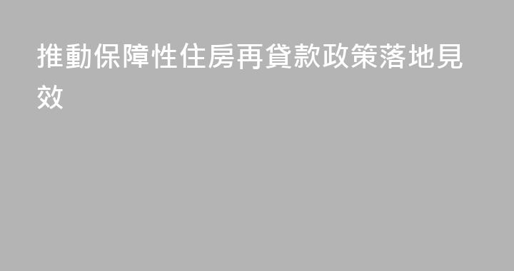 推動保障性住房再貸款政策落地見效
