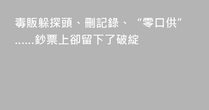 毒販躲探頭、刪記錄、“零口供”……鈔票上卻留下了破綻