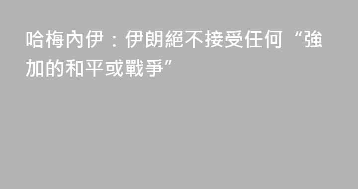哈梅內伊：伊朗絕不接受任何“強加的和平或戰爭”