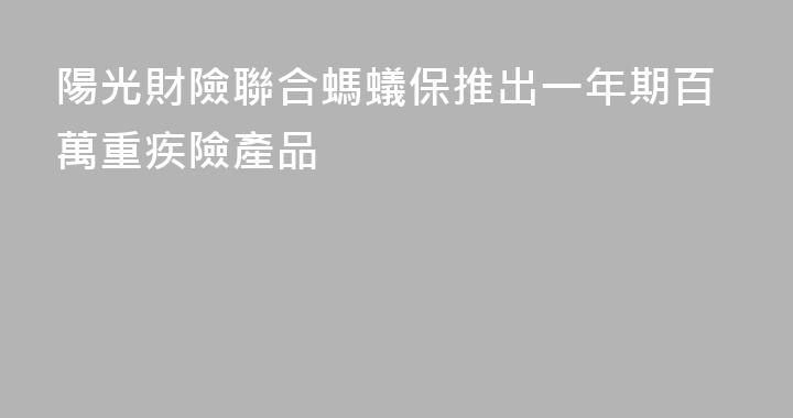 陽光財險聯合螞蟻保推出一年期百萬重疾險產品