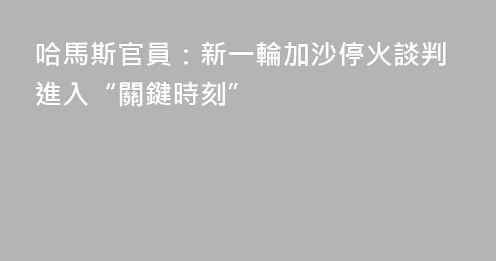 哈馬斯官員：新一輪加沙停火談判進入“關鍵時刻”