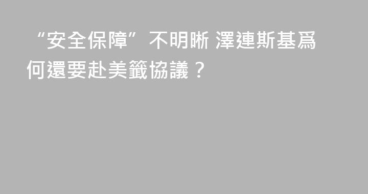 “安全保障”不明晰 澤連斯基爲何還要赴美籤協議？