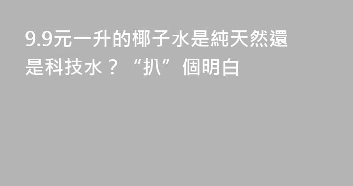 9.9元一升的椰子水是純天然還是科技水？“扒”個明白