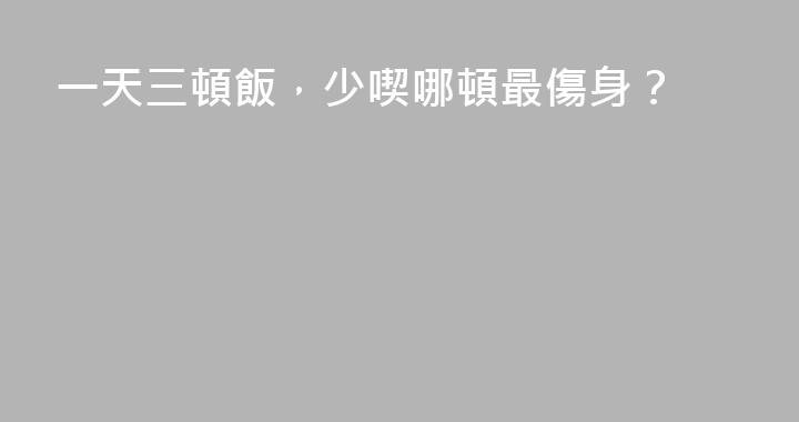 一天三頓飯，少喫哪頓最傷身？