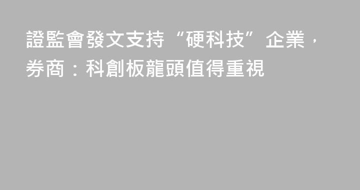 證監會發文支持“硬科技”企業，券商：科創板龍頭值得重視