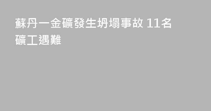 蘇丹一金礦發生坍塌事故 11名礦工遇難