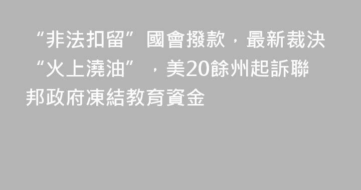 “非法扣留”國會撥款，最新裁決“火上澆油”，美20餘州起訴聯邦政府凍結教育資金