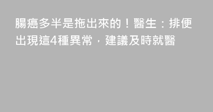 腸癌多半是拖出來的！醫生：排便出現這4種異常，建議及時就醫