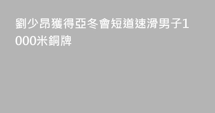 劉少昂獲得亞冬會短道速滑男子1000米銅牌