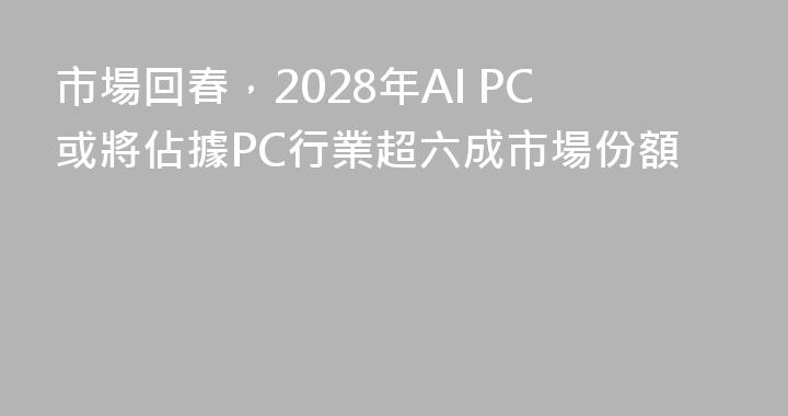 市場回春，2028年AI PC或將佔據PC行業超六成市場份額