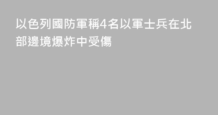 以色列國防軍稱4名以軍士兵在北部邊境爆炸中受傷