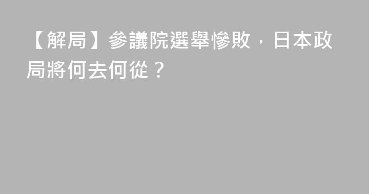 【解局】參議院選舉慘敗，日本政局將何去何從？