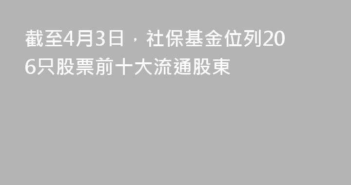 截至4月3日，社保基金位列206只股票前十大流通股東