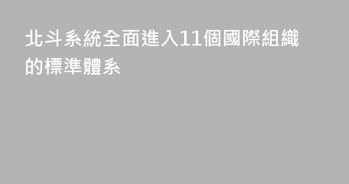 北斗系統全面進入11個國際組織的標準體系