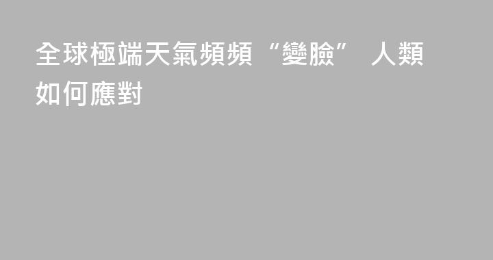 全球極端天氣頻頻“變臉” 人類如何應對