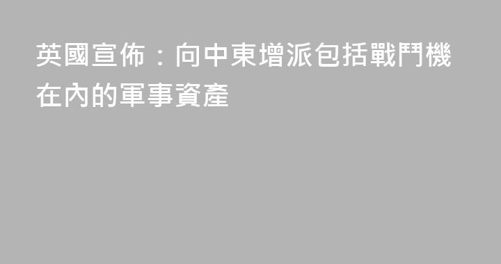 英國宣佈：向中東增派包括戰鬥機在內的軍事資產