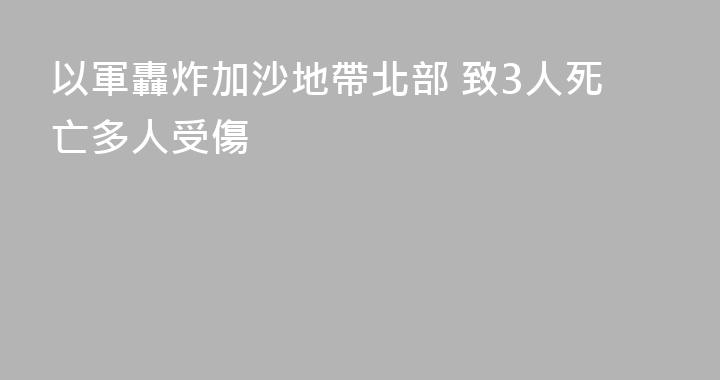 以軍轟炸加沙地帶北部 致3人死亡多人受傷