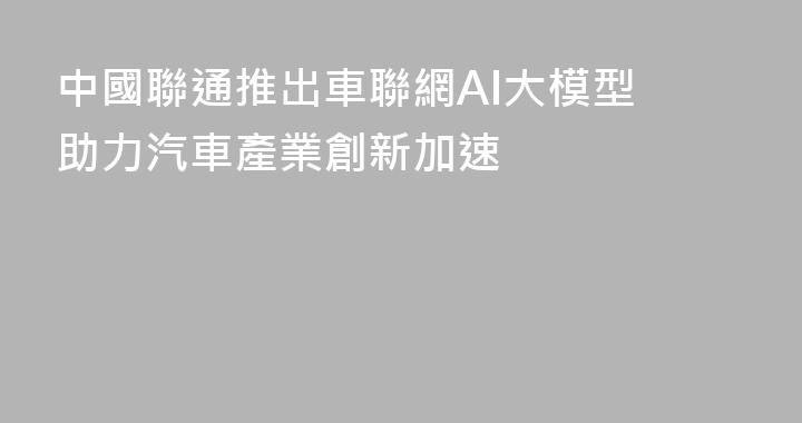 中國聯通推出車聯網AI大模型 助力汽車產業創新加速