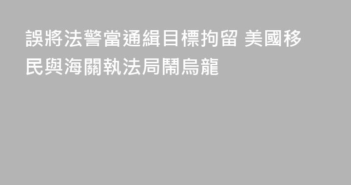 誤將法警當通緝目標拘留 美國移民與海關執法局鬧烏龍