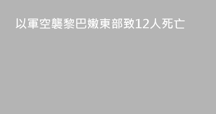 以軍空襲黎巴嫩東部致12人死亡