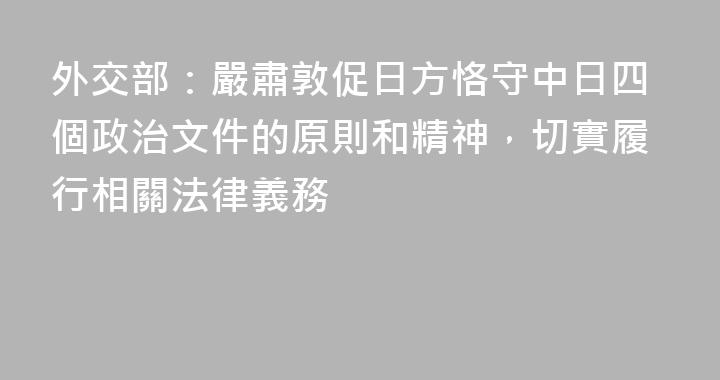 外交部：嚴肅敦促日方恪守中日四個政治文件的原則和精神，切實履行相關法律義務