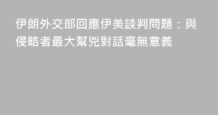 伊朗外交部回應伊美談判問題：與侵略者最大幫兇對話毫無意義