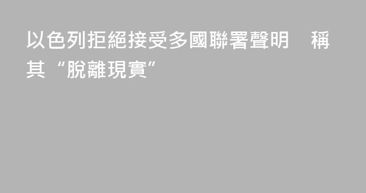 以色列拒絕接受多國聯署聲明　稱其“脫離現實”