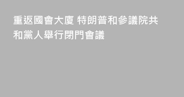 重返國會大廈 特朗普和參議院共和黨人舉行閉門會議