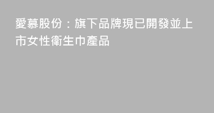 愛慕股份：旗下品牌現已開發並上市女性衛生巾產品