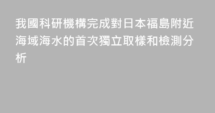 我國科研機構完成對日本福島附近海域海水的首次獨立取樣和檢測分析