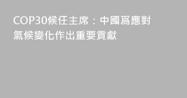 COP30候任主席：中國爲應對氣候變化作出重要貢獻