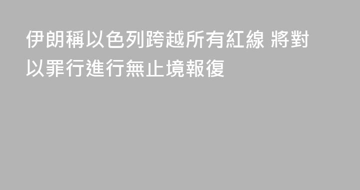 伊朗稱以色列跨越所有紅線 將對以罪行進行無止境報復