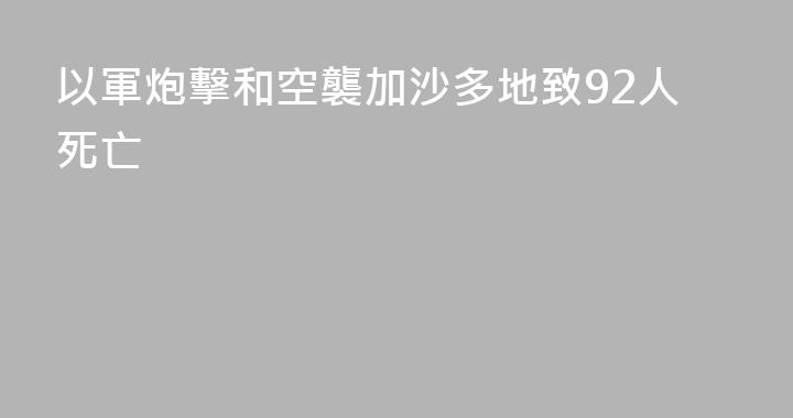 以軍炮擊和空襲加沙多地致92人死亡