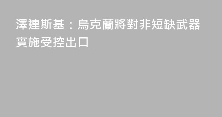 澤連斯基：烏克蘭將對非短缺武器實施受控出口
