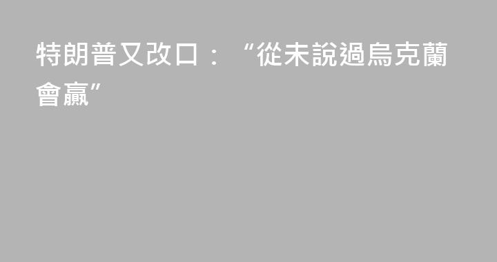 特朗普又改口：“從未說過烏克蘭會贏”